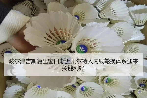 波尔津吉斯复出窗口渐近凯尔特人内线轮换体系迎来关键利好