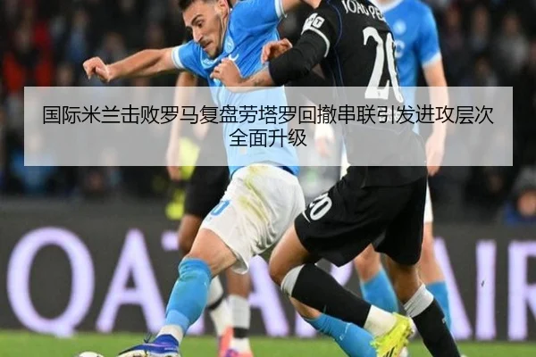 国际米兰击败罗马复盘劳塔罗回撤串联引发进攻层次全面升级（aoko）
