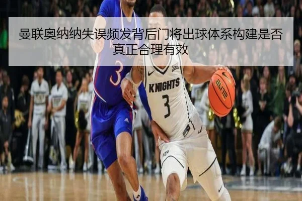 曼联奥纳纳失误频发背后门将出球体系构建是否真正合理有效