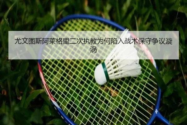 尤文图斯阿莱格里二次执教为何陷入战术保守争议漩涡