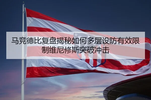 马竞德比复盘揭秘如何多层设防有效限制维尼修斯突破冲击