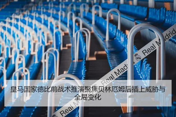 皇马国家德比前战术推演聚焦贝林厄姆后插上威胁与全局变化