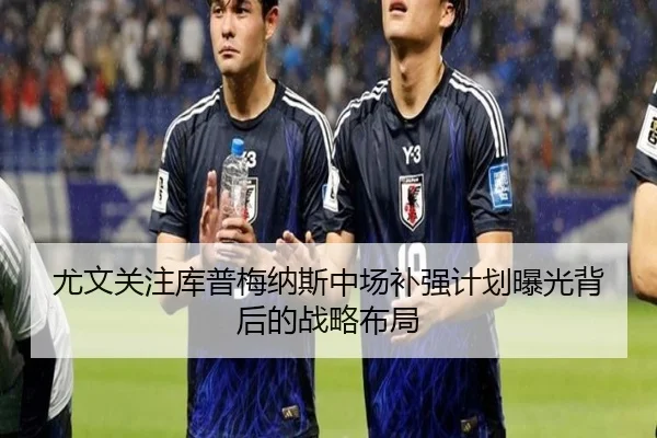 尤文关注库普梅纳斯中场补强计划曝光背后的战略布局