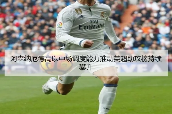 阿森纳厄德高以中场调度能力推动英超助攻榜持续攀升