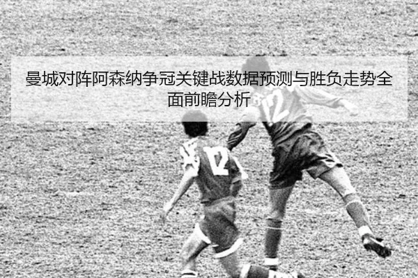 曼城对阵阿森纳争冠关键战数据预测与胜负走势全面前瞻分析