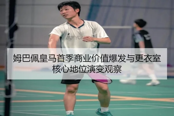 姆巴佩皇马首季商业价值爆发与更衣室核心地位演变观察 - aoko