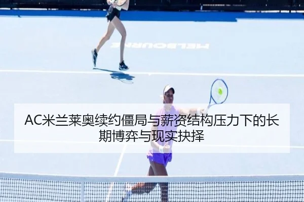 AC米兰莱奥续约僵局与薪资结构压力下的长期博弈与现实抉择 - aoko
